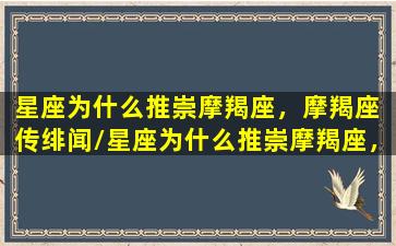 星座为什么推崇摩羯座，摩羯座 传绯闻/星座为什么推崇摩羯座，摩羯座 传绯闻-我的网站